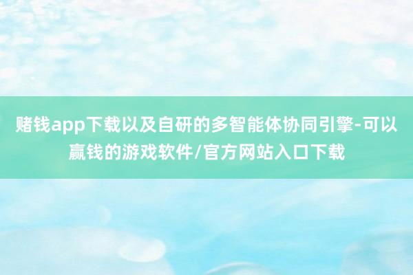 赌钱app下载以及自研的多智能体协同引擎-可以赢钱的游戏软件/官方网站入口下载