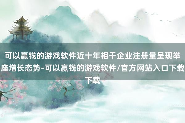 可以赢钱的游戏软件近十年相干企业注册量呈现举座增长态势-可以赢钱的游戏软件/官方网站入口下载