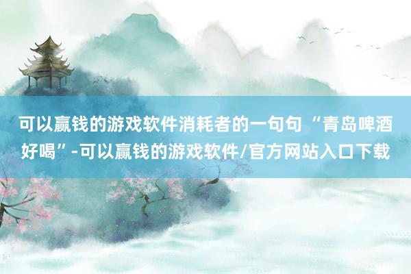 可以赢钱的游戏软件　　消耗者的一句句 “青岛啤酒好喝”-可以赢钱的游戏软件/官方网站入口下载