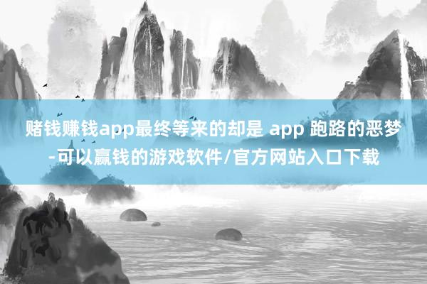 赌钱赚钱app最终等来的却是 app 跑路的恶梦-可以赢钱的游戏软件/官方网站入口下载