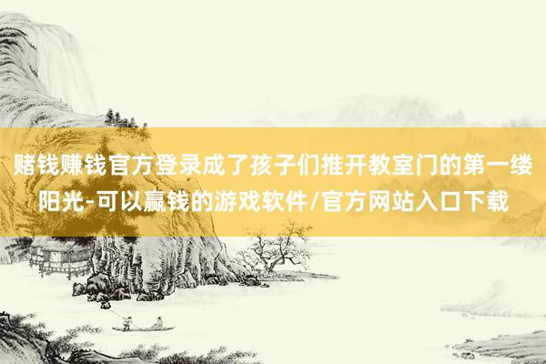 赌钱赚钱官方登录成了孩子们推开教室门的第一缕阳光-可以赢钱的游戏软件/官方网站入口下载