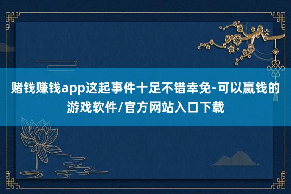 赌钱赚钱app这起事件十足不错幸免-可以赢钱的游戏软件/官方网站入口下载