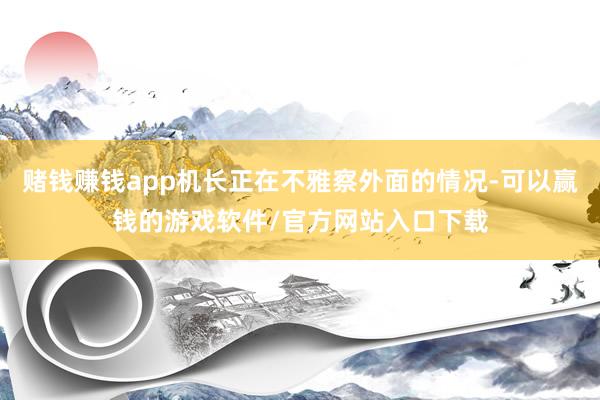赌钱赚钱app机长正在不雅察外面的情况-可以赢钱的游戏软件/官方网站入口下载