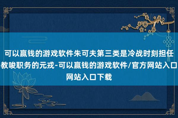 可以赢钱的游戏软件朱可夫第三类是冷战时刻担任高等教唆职务的元戎-可以赢钱的游戏软件/官方网站入口下载
