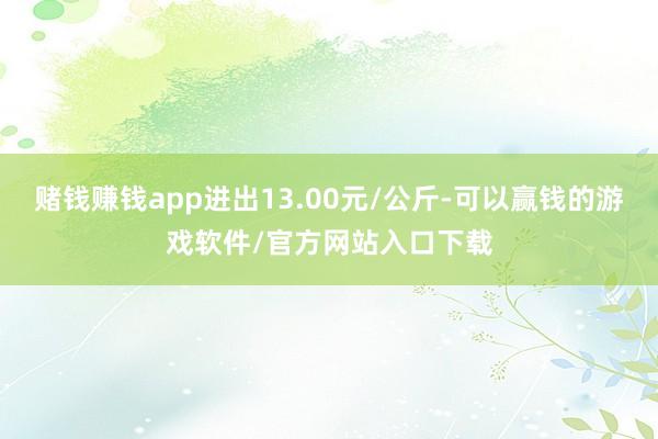 赌钱赚钱app进出13.00元/公斤-可以赢钱的游戏软件/官方网站入口下载
