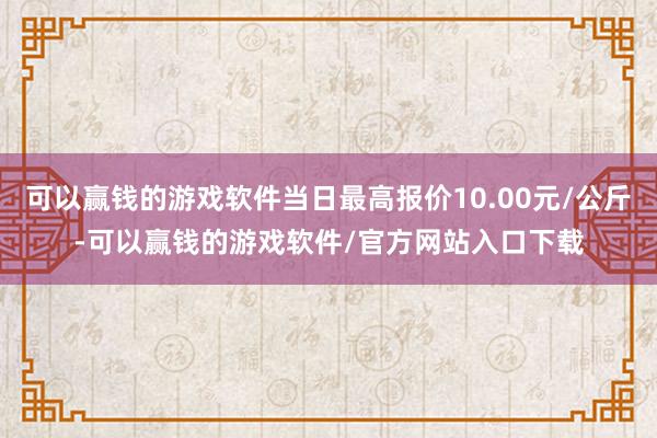 可以赢钱的游戏软件当日最高报价10.00元/公斤-可以赢钱的游戏软件/官方网站入口下载