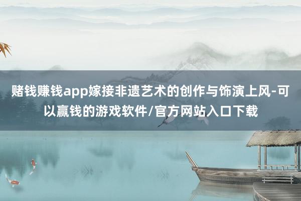 赌钱赚钱app嫁接非遗艺术的创作与饰演上风-可以赢钱的游戏软件/官方网站入口下载