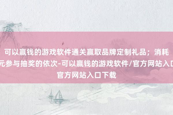 可以赢钱的游戏软件通关赢取品牌定制礼品；消耗满99元参与抽奖的依次-可以赢钱的游戏软件/官方网站入口下载