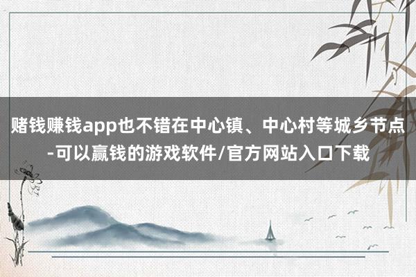 赌钱赚钱app也不错在中心镇、中心村等城乡节点-可以赢钱的游戏软件/官方网站入口下载