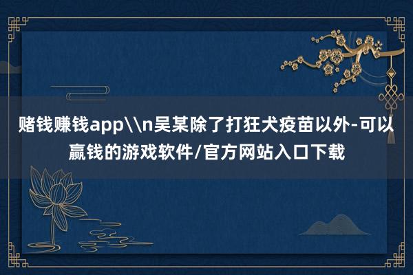 赌钱赚钱app\n吴某除了打狂犬疫苗以外-可以赢钱的游戏软件/官方网站入口下载