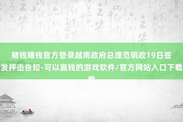 赌钱赚钱官方登录　　越南政府总理范明政19日签发抨击告知-可以赢钱的游戏软件/官方网站入口下载