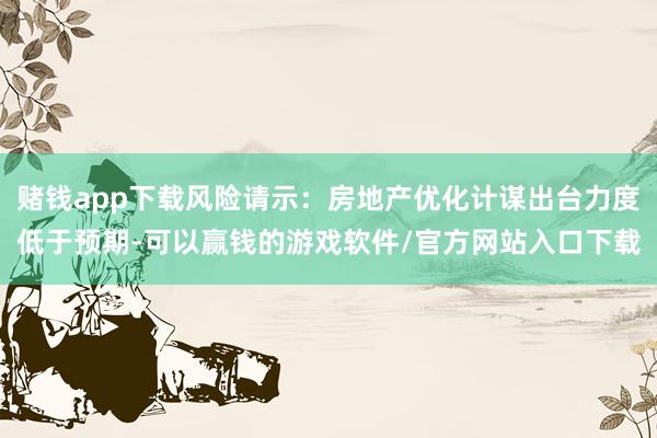 赌钱app下载风险请示：房地产优化计谋出台力度低于预期-可以赢钱的游戏软件/官方网站入口下载