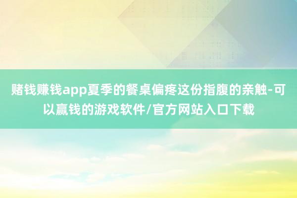 赌钱赚钱app夏季的餐桌偏疼这份指腹的亲触-可以赢钱的游戏软件/官方网站入口下载