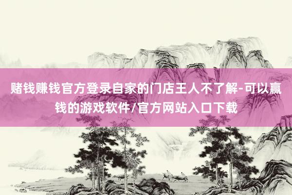 赌钱赚钱官方登录自家的门店王人不了解-可以赢钱的游戏软件/官方网站入口下载
