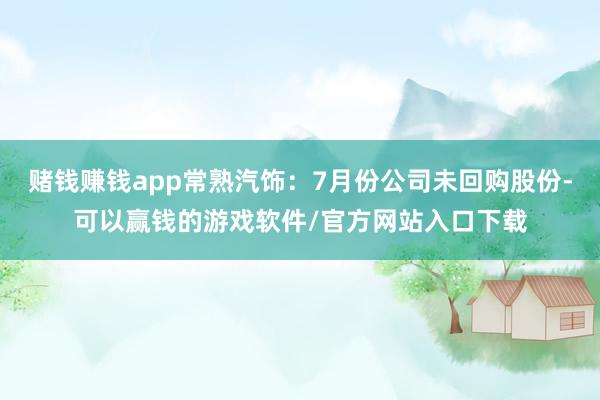 赌钱赚钱app常熟汽饰：7月份公司未回购股份-可以赢钱的游戏软件/官方网站入口下载