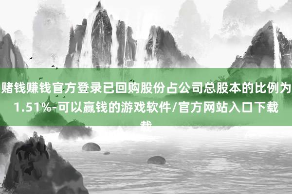 赌钱赚钱官方登录已回购股份占公司总股本的比例为1.51%-可以赢钱的游戏软件/官方网站入口下载