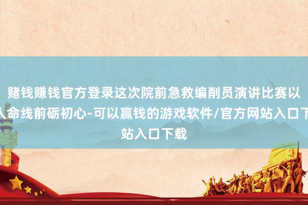 赌钱赚钱官方登录这次院前急救编削员演讲比赛以“人命线前砺初心-可以赢钱的游戏软件/官方网站入口下载
