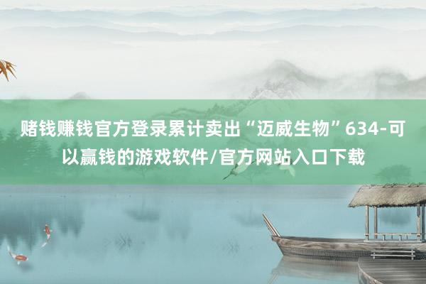 赌钱赚钱官方登录累计卖出“迈威生物”634-可以赢钱的游戏软件/官方网站入口下载