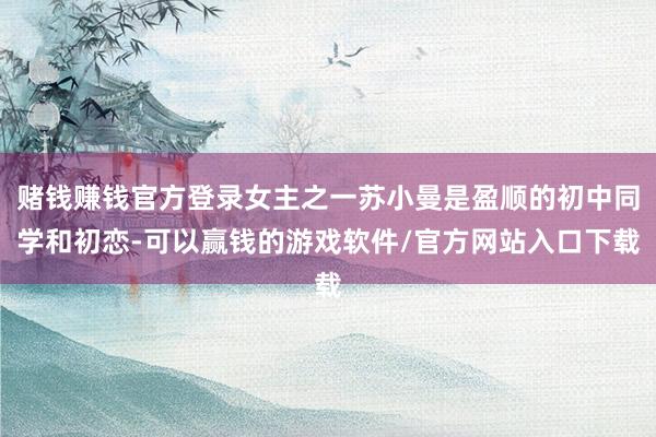 赌钱赚钱官方登录女主之一苏小曼是盈顺的初中同学和初恋-可以赢钱的游戏软件/官方网站入口下载