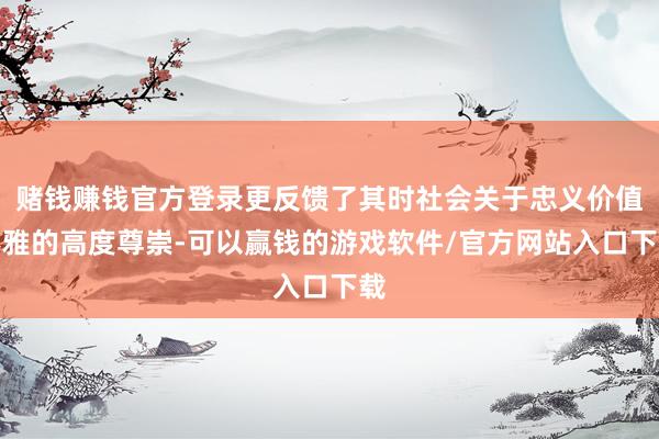 赌钱赚钱官方登录更反馈了其时社会关于忠义价值不雅的高度尊崇-可以赢钱的游戏软件/官方网站入口下载