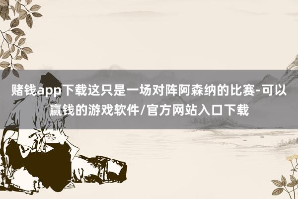 赌钱app下载这只是一场对阵阿森纳的比赛-可以赢钱的游戏软件/官方网站入口下载