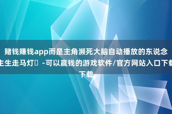 赌钱赚钱app而是主角濒死大脑自动播放的东说念主生走马灯️-可以赢钱的游戏软件/官方网站入口下载