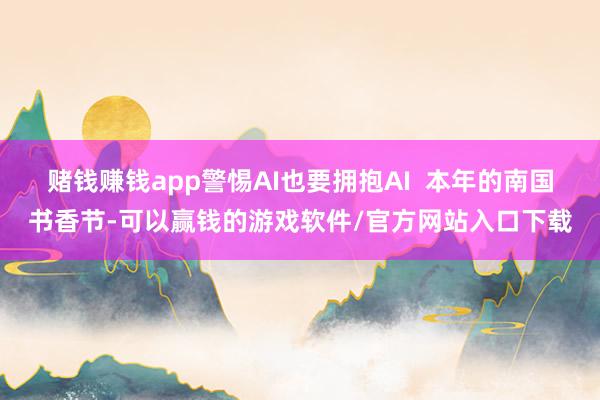 赌钱赚钱app警惕AI也要拥抱AI  本年的南国书香节-可以赢钱的游戏软件/官方网站入口下载