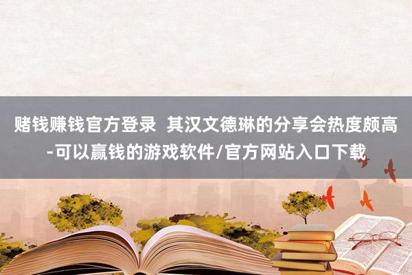 赌钱赚钱官方登录  其汉文德琳的分享会热度颇高-可以赢钱的游戏软件/官方网站入口下载
