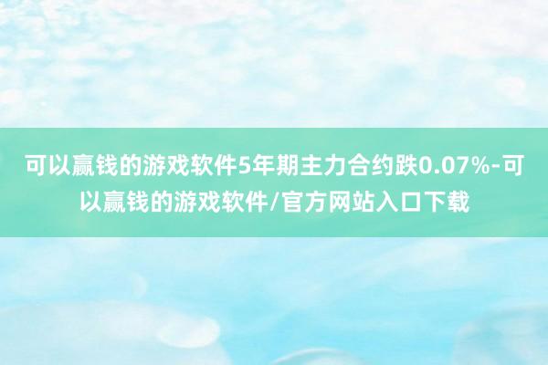 可以赢钱的游戏软件5年期主力合约跌0.07%-可以赢钱的游戏软件/官方网站入口下载