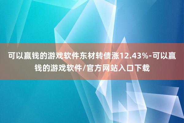 可以赢钱的游戏软件东材转债涨12.43%-可以赢钱的游戏软件/官方网站入口下载