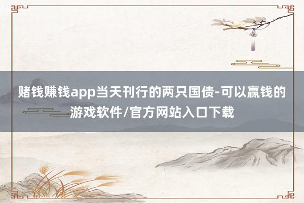 赌钱赚钱app　　当天刊行的两只国债-可以赢钱的游戏软件/官方网站入口下载