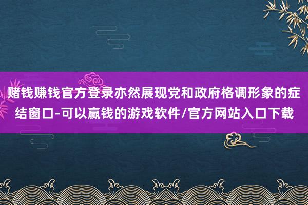 赌钱赚钱官方登录亦然展现党和政府格调形象的症结窗口-可以赢钱的游戏软件/官方网站入口下载