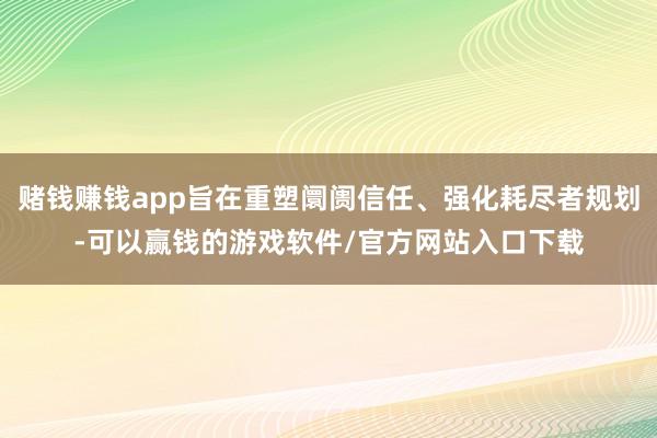 赌钱赚钱app旨在重塑阛阓信任、强化耗尽者规划-可以赢钱的游戏软件/官方网站入口下载