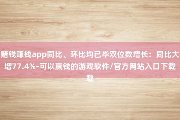 赌钱赚钱app同比、环比均已毕双位数增长：同比大增77.4%-可以赢钱的游戏软件/官方网站入口下载