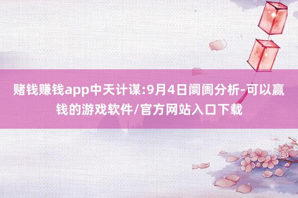 赌钱赚钱app中天计谋:9月4日阛阓分析-可以赢钱的游戏软件/官方网站入口下载