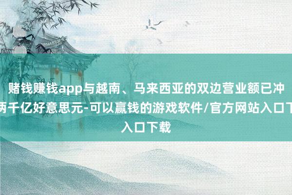 赌钱赚钱app与越南、马来西亚的双边营业额已冲突两千亿好意思元-可以赢钱的游戏软件/官方网站入口下载
