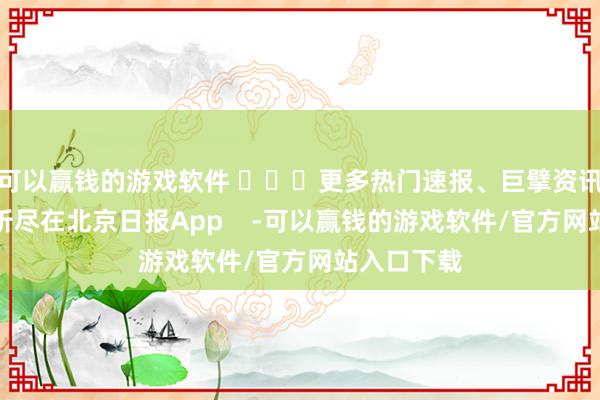 可以赢钱的游戏软件 ​​​更多热门速报、巨擘资讯、深度分析尽在北京日报App    -可以赢钱的游戏软件/官方网站入口下载