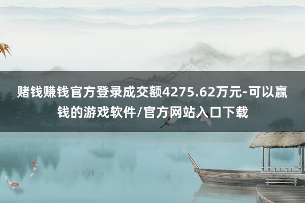 赌钱赚钱官方登录成交额4275.62万元-可以赢钱的游戏软件/官方网站入口下载