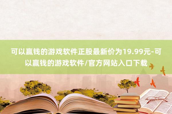 可以赢钱的游戏软件正股最新价为19.99元-可以赢钱的游戏软件/官方网站入口下载