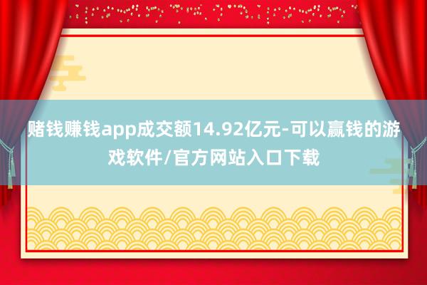 赌钱赚钱app成交额14.92亿元-可以赢钱的游戏软件/官方网站入口下载