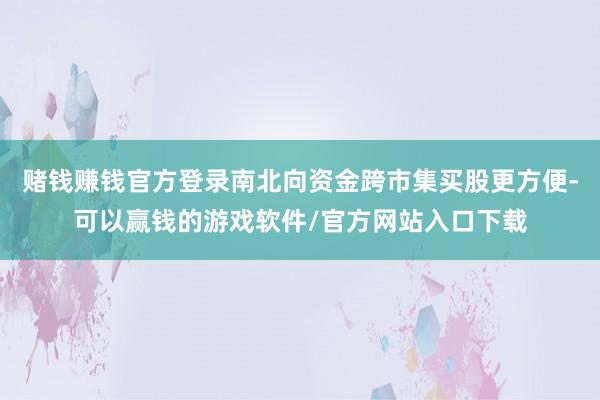 赌钱赚钱官方登录南北向资金跨市集买股更方便-可以赢钱的游戏软件/官方网站入口下载