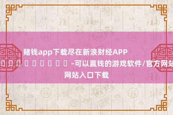 赌钱app下载尽在新浪财经APP            													-可以赢钱的游戏软件/官方网站入口下载