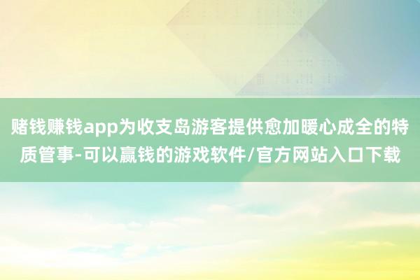 赌钱赚钱app为收支岛游客提供愈加暖心成全的特质管事-可以赢钱的游戏软件/官方网站入口下载