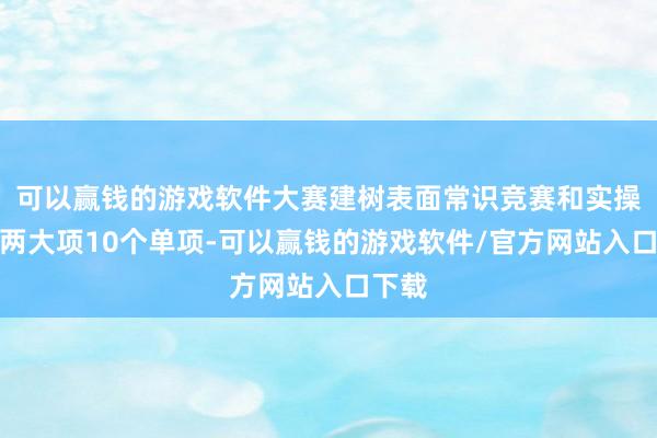 可以赢钱的游戏软件大赛建树表面常识竞赛和实操比赛两大项10个单项-可以赢钱的游戏软件/官方网站入口下载