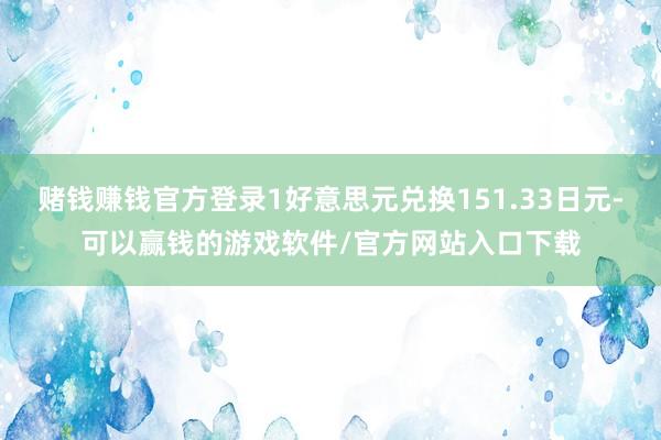 赌钱赚钱官方登录1好意思元兑换151.33日元-可以赢钱的游戏软件/官方网站入口下载