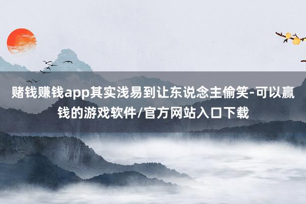 赌钱赚钱app其实浅易到让东说念主偷笑-可以赢钱的游戏软件/官方网站入口下载