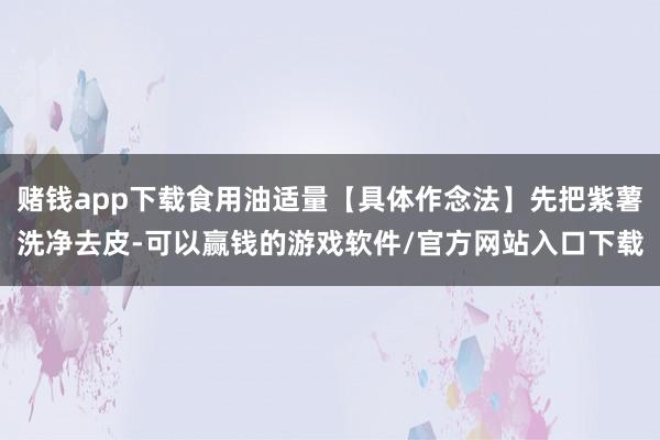 赌钱app下载食用油适量【具体作念法】先把紫薯洗净去皮-可以赢钱的游戏软件/官方网站入口下载
