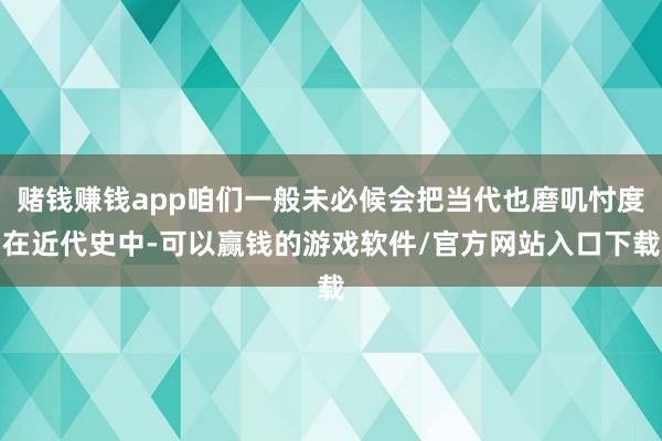 赌钱赚钱app咱们一般未必候会把当代也磨叽忖度在近代史中-可以赢钱的游戏软件/官方网站入口下载