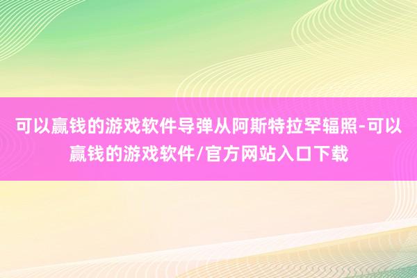 可以赢钱的游戏软件导弹从阿斯特拉罕辐照-可以赢钱的游戏软件/官方网站入口下载