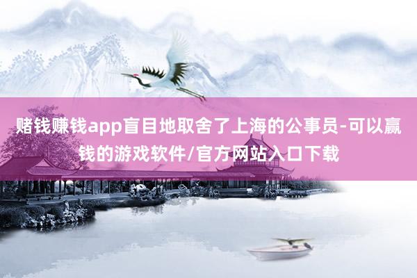 赌钱赚钱app盲目地取舍了上海的公事员-可以赢钱的游戏软件/官方网站入口下载